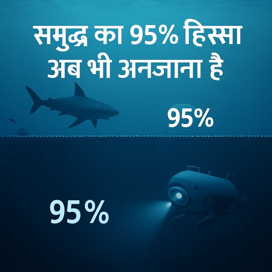समुद्र का 95% हिस्सा अब भी अनजाना है